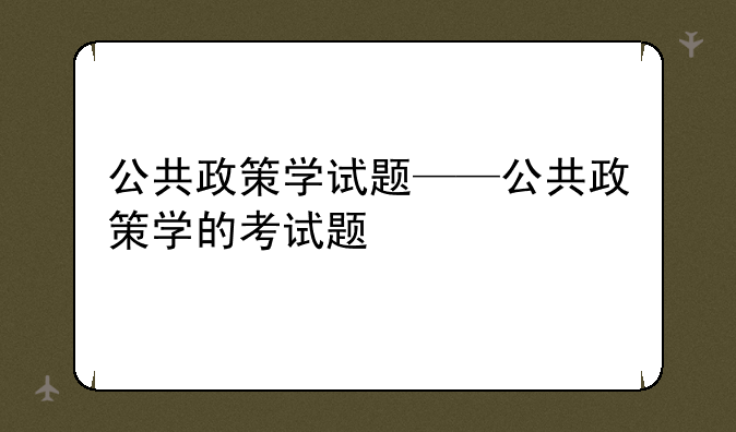 公共政策学试题——公共政策学的考试题