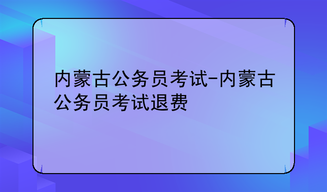 内蒙古公务员考试-内蒙古公务员考试退费