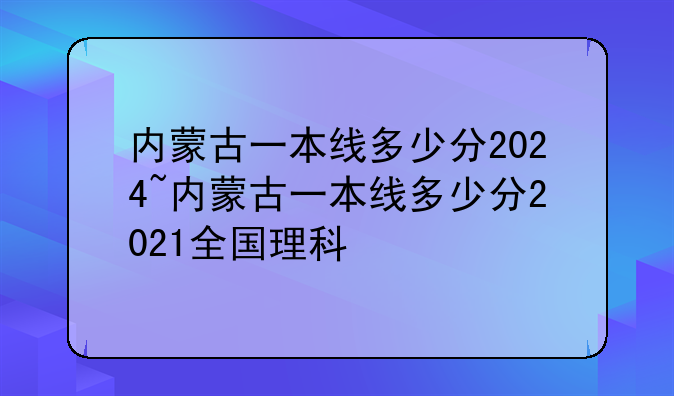 内蒙古一本线多少分2024~内蒙古一本线多少分2021全国理科