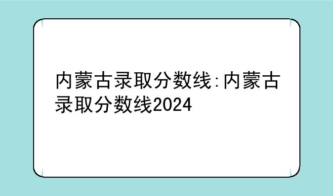 内蒙古录取分数线:内蒙古录取分数线2024