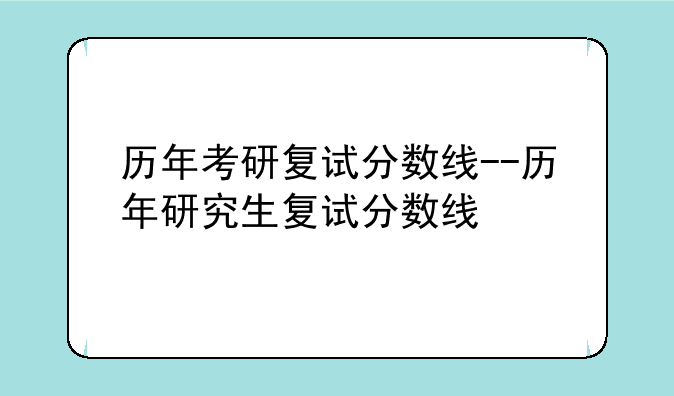 历年考研复试分数线--历年研究生复试分数线