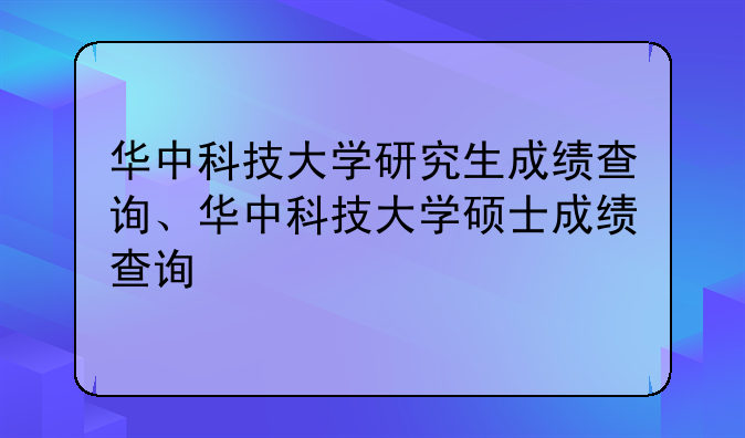 华中科技大学研究生成绩查询、华中科技大学硕士成绩查询