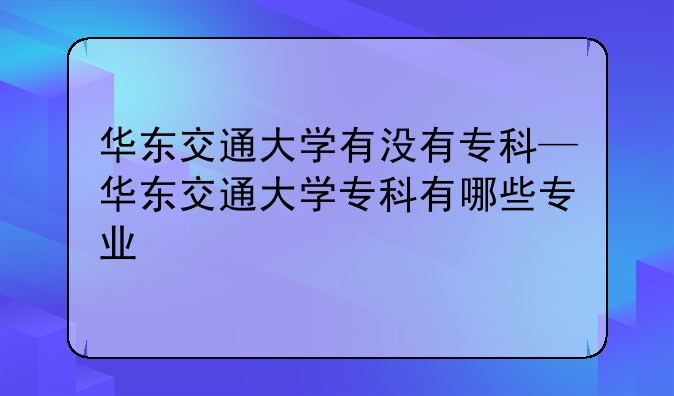 华东交通大学有没有专科—华东交通大学专科有哪些专业