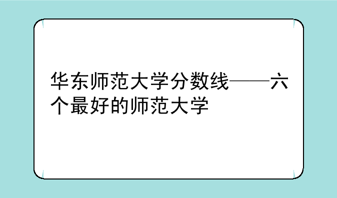 华东师范大学分数线——六个最好的师范大学