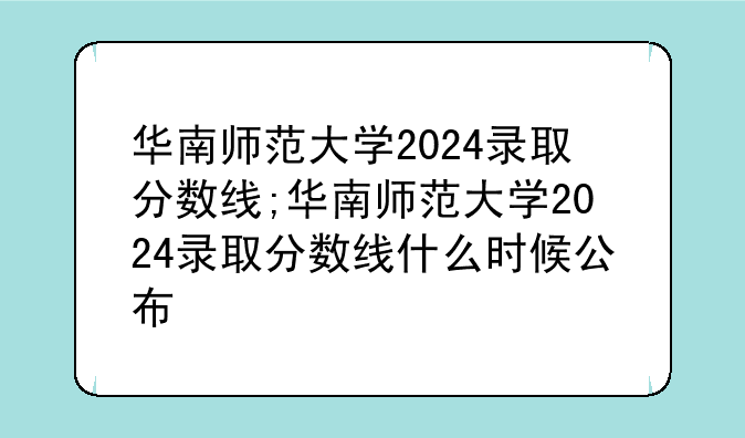 华南师范大学2024录取分数线;华南师范大学2024录取分数线什么时候公布