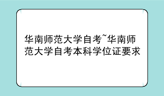 华南师范大学自考~华南师范大学自考本科学位证要求