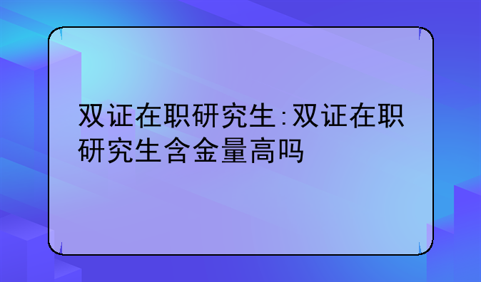 双证在职研究生:双证在职研究生含金量高吗